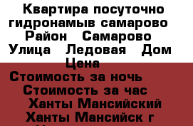 Квартира посуточно гидронамыв самарово › Район ­ Самарово › Улица ­ Ледовая › Дом ­ 11 › Цена ­ 1 600 › Стоимость за ночь ­ 1 200 › Стоимость за час ­ 300 - Ханты-Мансийский, Ханты-Мансийск г. Недвижимость » Квартиры аренда посуточно   